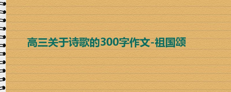 高三关于诗歌的300字作文-祖国颂