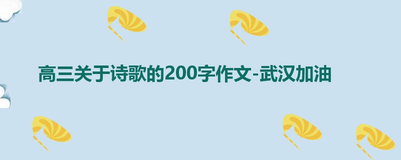 高三关于诗歌的200字作文-武汉加油