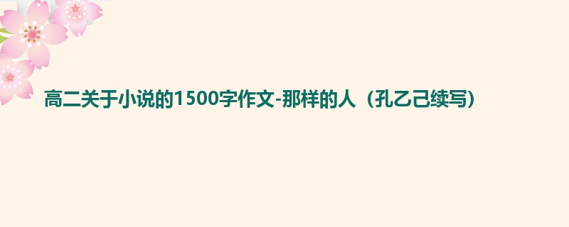 高二关于小说的1500字作文-那样的人(孔乙己续写)