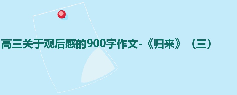 高三关于观后感的900字作文-《归来》(三)