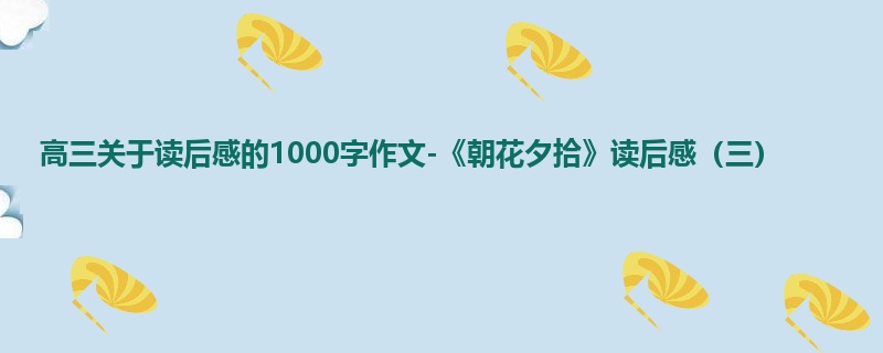 高三关于读后感的1000字作文-《朝花夕拾》读后感(三)