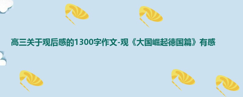 高三关于观后感的1300字作文-观《大国崛起德国篇》有感