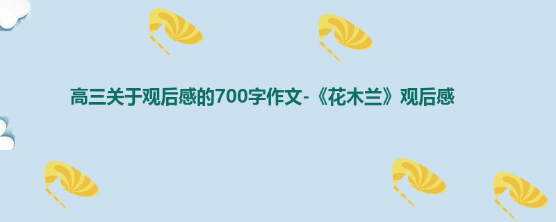 高三关于观后感的700字作文-《花木兰》观后感