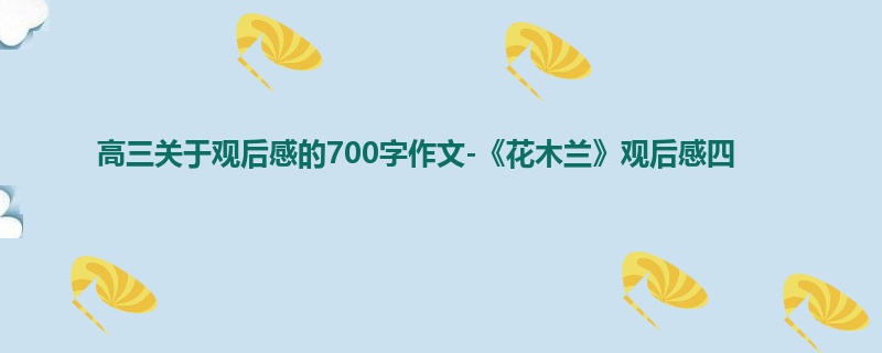 高三关于观后感的700字作文-《花木兰》观后感四