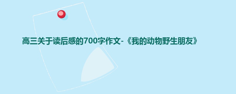 高三关于读后感的700字作文-《我的动物野生朋友》