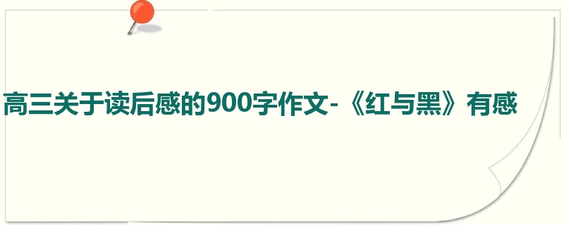 高三关于读后感的900字作文-《红与黑》有感