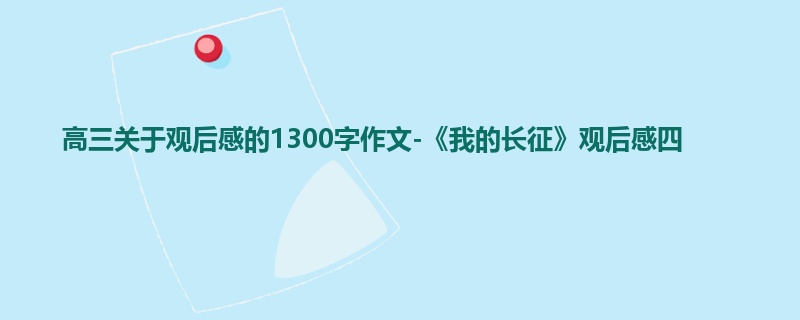 高三关于观后感的1300字作文-《我的长征》观后感四