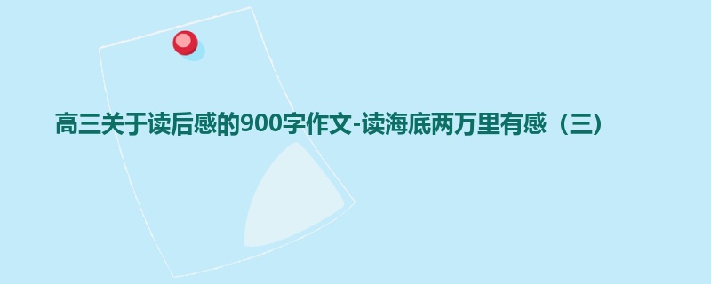 高三关于读后感的900字作文-读海底两万里有感(三)