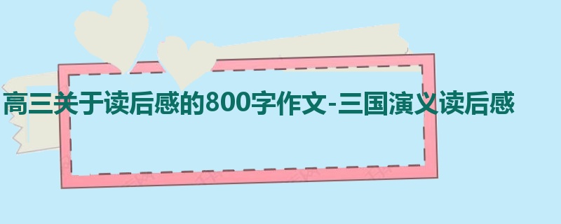 高三关于读后感的800字作文-三国演义读后感