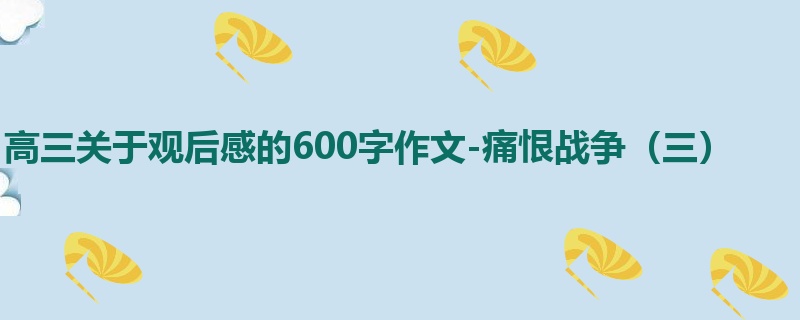 高三关于观后感的600字作文-痛恨战争(三)