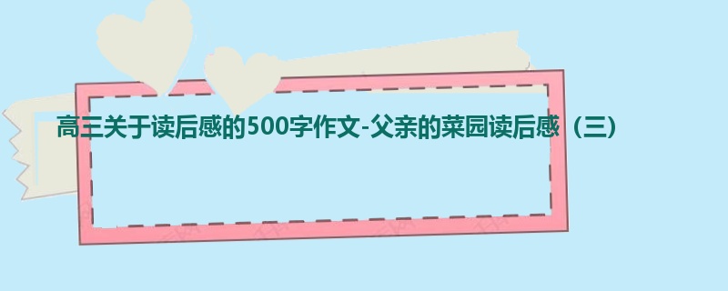 高三关于读后感的500字作文-父亲的菜园读后感(三)