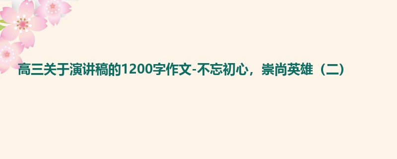 高三关于演讲稿的1200字作文-不忘初心,崇尚英雄(二)