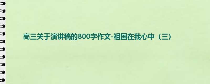 高三关于演讲稿的800字作文-祖国在我心中(三)