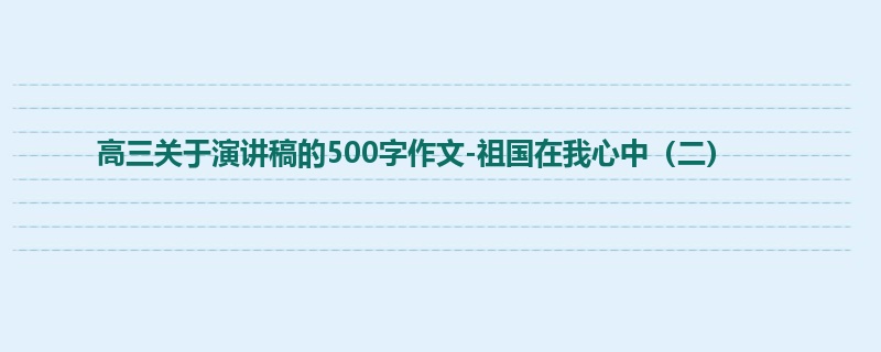 高三关于演讲稿的500字作文-祖国在我心中(二)