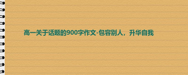 高一关于话题的900字作文-包容别人，升华自我