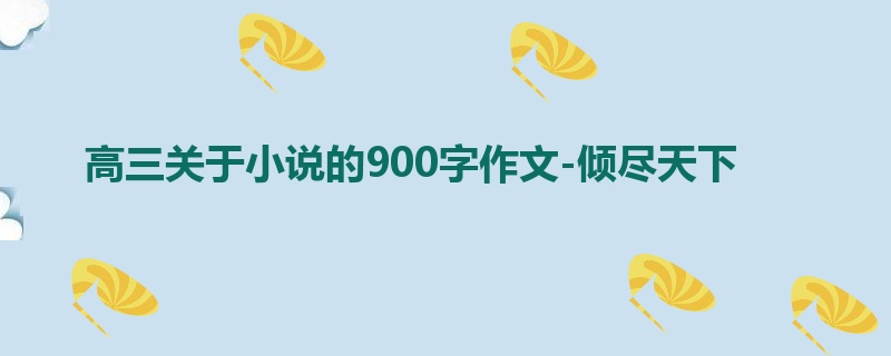 高三关于小说的900字作文-倾尽天下