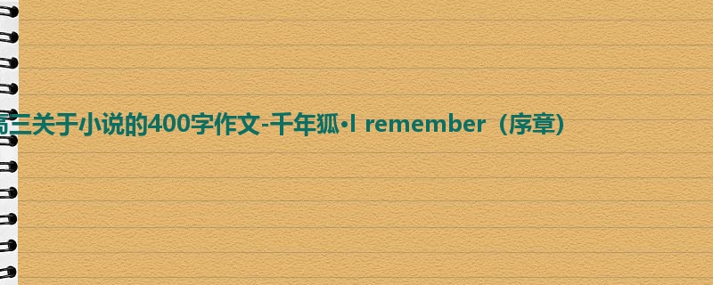 高三关于小说的400字作文-千年狐·I remember(序章)