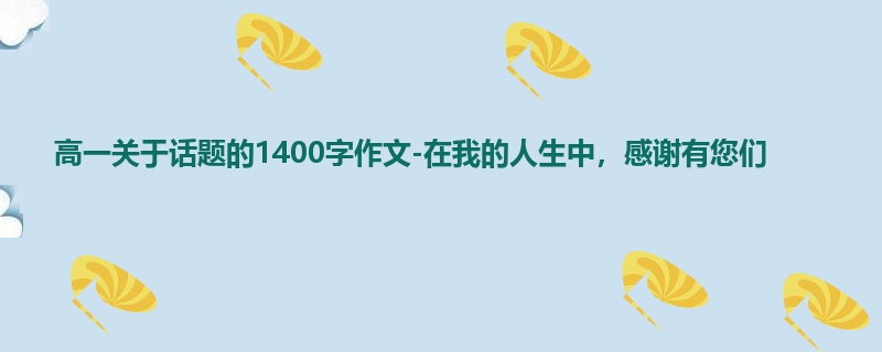 高一关于话题的1400字作文-在我的人生中，感谢有您们