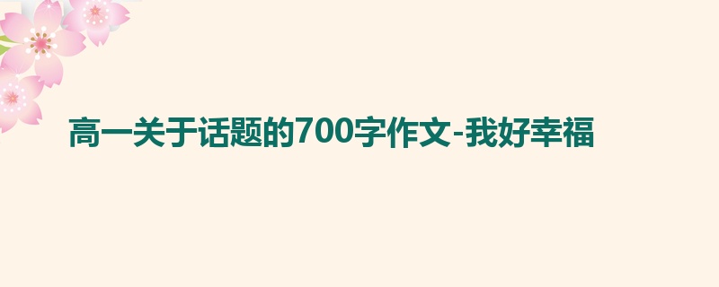 高一关于话题的700字作文-我好幸福