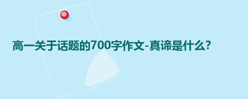 高一关于话题的700字作文-真谛是什么？