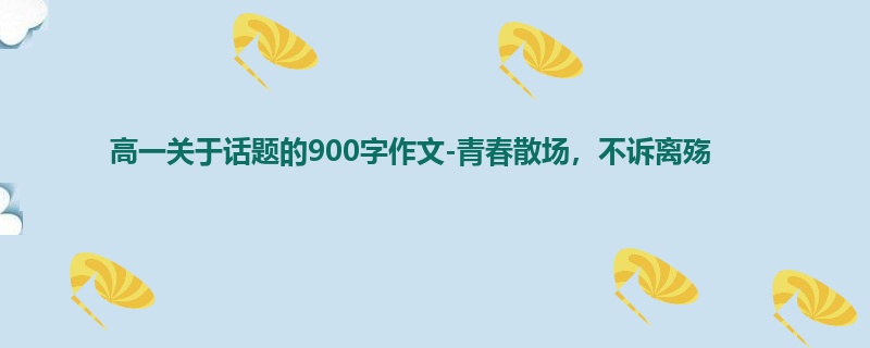 高一关于话题的900字作文-青春散场，不诉离殇