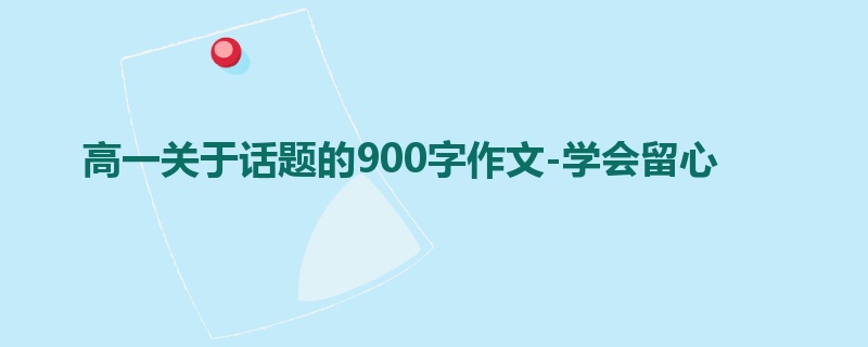 高一关于话题的900字作文-学会留心