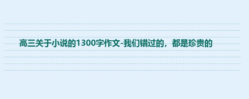高三关于小说的1300字作文-我们错过的,都是珍贵的