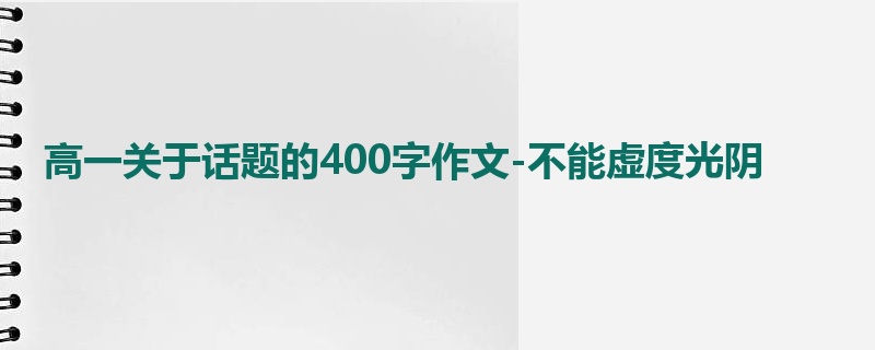 高一关于话题的400字作文-不能虚度光阴