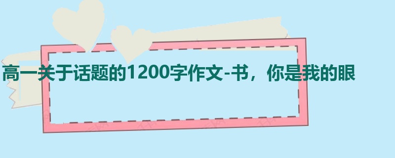 高一关于话题的1200字作文-书，你是我的眼