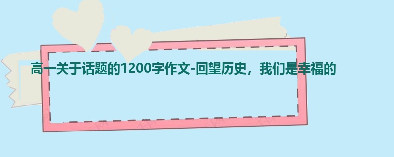 高一关于话题的1200字作文-回望历史，我们是幸福的