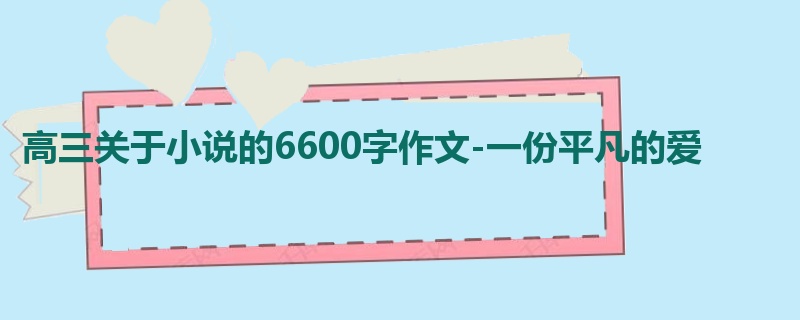 高三关于小说的6600字作文-一份平凡的爱