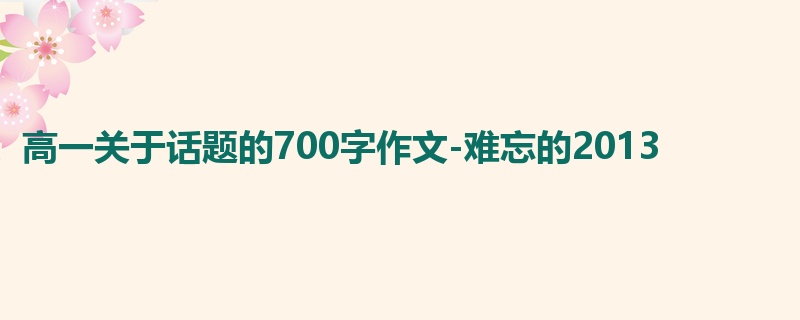 高一关于话题的700字作文-难忘的2013