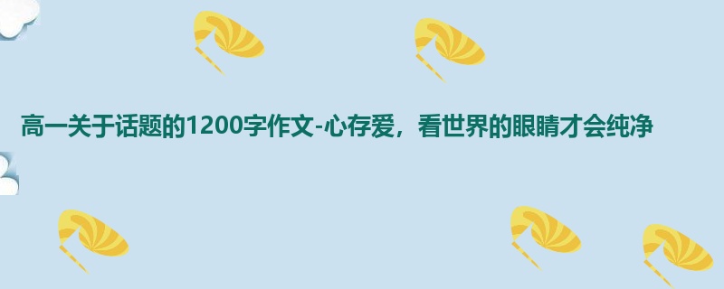 高一关于话题的1200字作文-心存爱，看世界的眼睛才会纯净