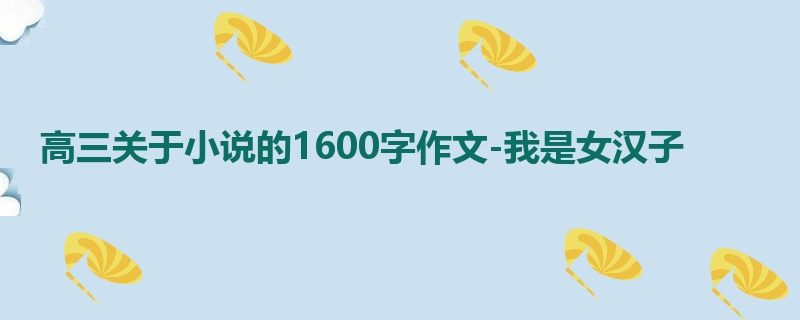 高三关于小说的1600字作文-我是女汉子