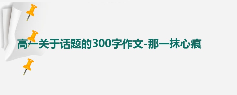 高一关于话题的300字作文-那一抹心痕