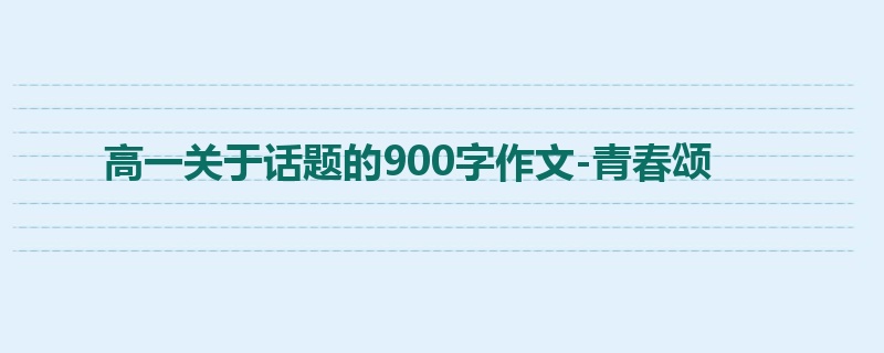 高一关于话题的900字作文-青春颂