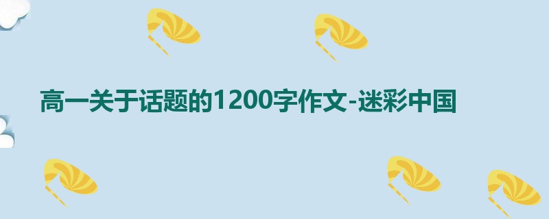 高一关于话题的1200字作文-迷彩中国