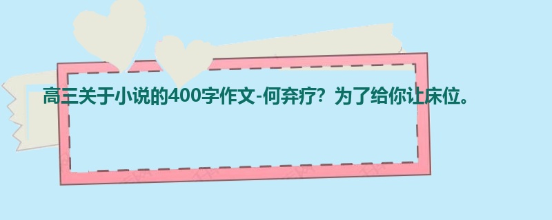 高三关于小说的400字作文-何弃疗?为了给你让床位。
