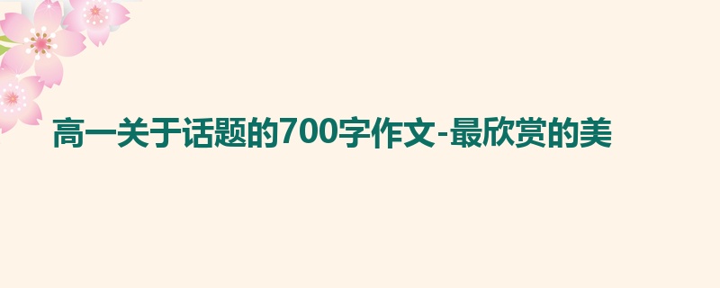 高一关于话题的700字作文-最欣赏的美