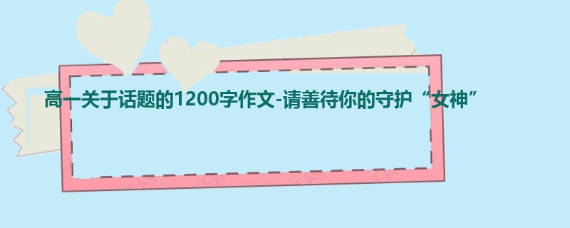高一关于话题的1200字作文-请善待你的守护“女神”