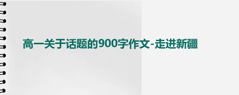 高一关于话题的900字作文-走进新疆