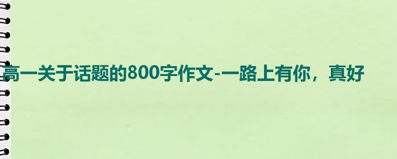 高一关于话题的800字作文-一路上有你，真好