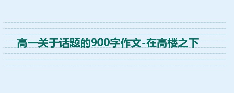 高一关于话题的900字作文-在高楼之下
