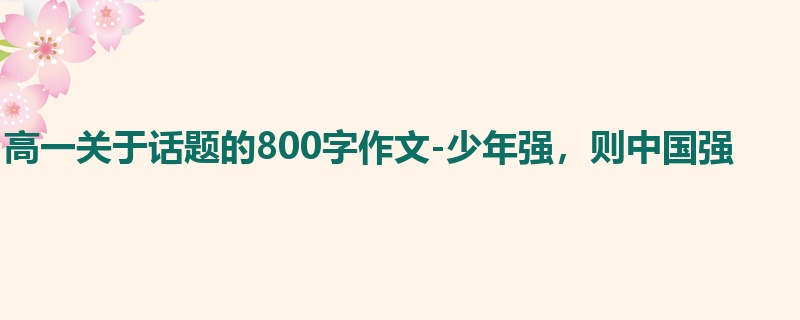 高一关于话题的800字作文-少年强，则中国强