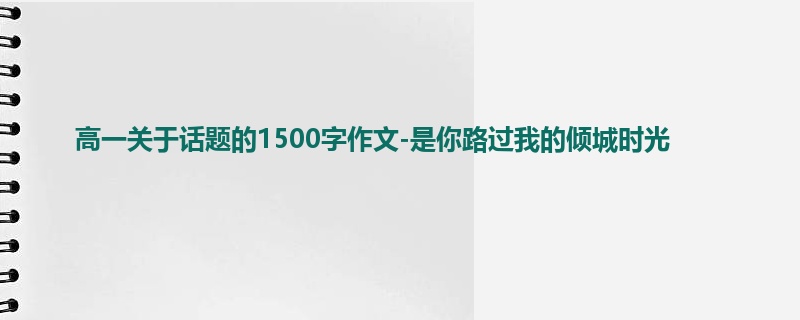 高一关于话题的1500字作文-是你路过我的倾城时光