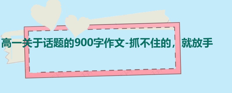 高一关于话题的900字作文-抓不住的，就放手
