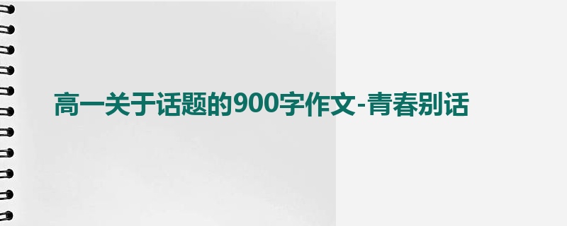 高一关于话题的900字作文-青春别话