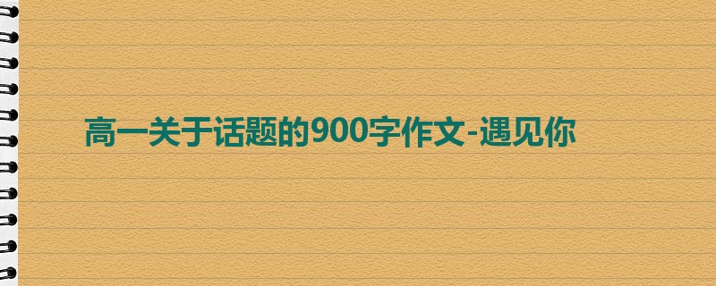 高一关于话题的900字作文-遇见你
