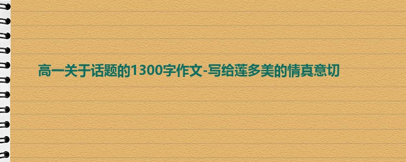 高一关于话题的1300字作文-写给莲多美的情真意切