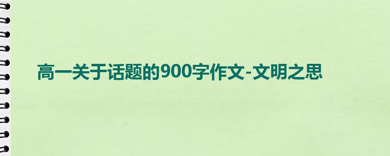 高一关于话题的900字作文-文明之思